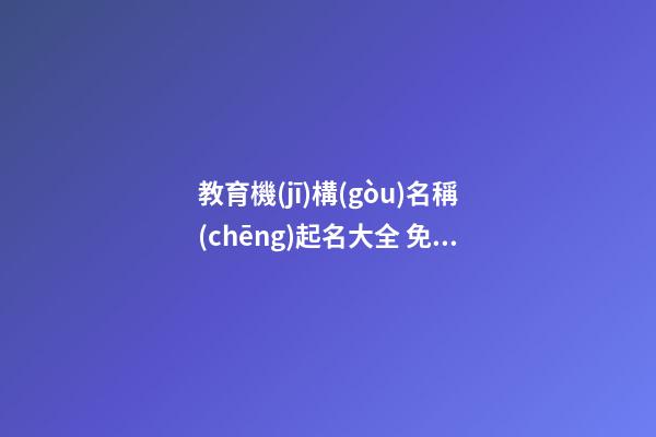 教育機(jī)構(gòu)名稱(chēng)起名大全 免費(fèi)給教育機(jī)構(gòu)取名字-第1張-公司起名-玄機(jī)派